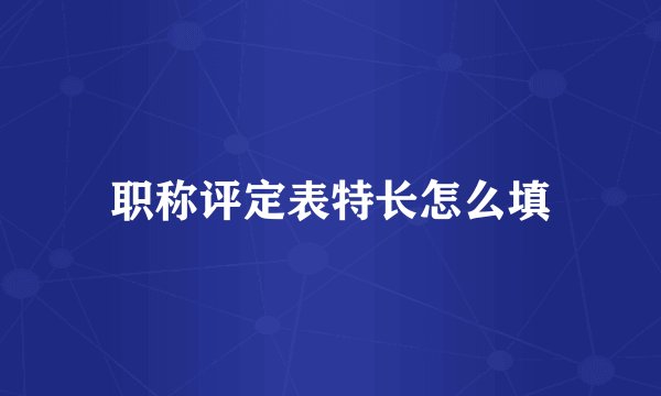 职称评定表特长怎么填