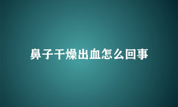 鼻子干燥出血怎么回事