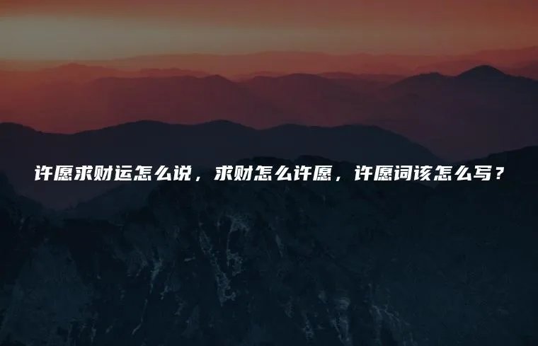 许愿求财运怎么说，求财怎么许愿，许愿词该怎么写？