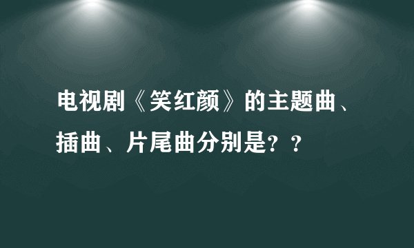 电视剧《笑红颜》的主题曲、插曲、片尾曲分别是？？