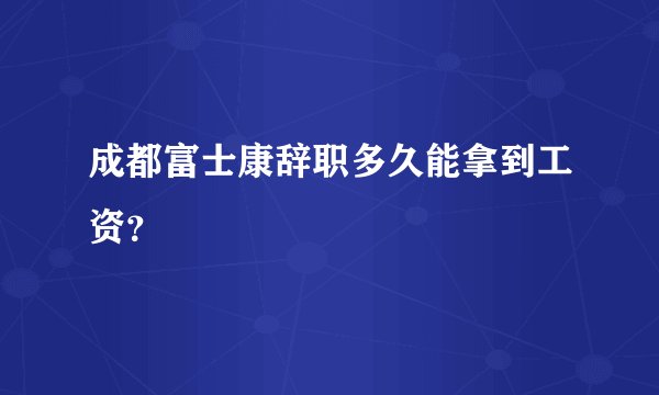 成都富士康辞职多久能拿到工资？