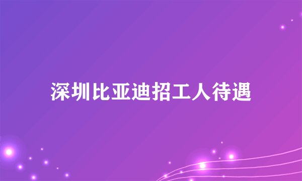 深圳比亚迪招工人待遇