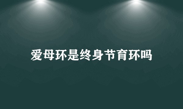 爱母环是终身节育环吗
