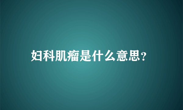 妇科肌瘤是什么意思？
