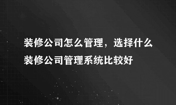 装修公司怎么管理，选择什么装修公司管理系统比较好
