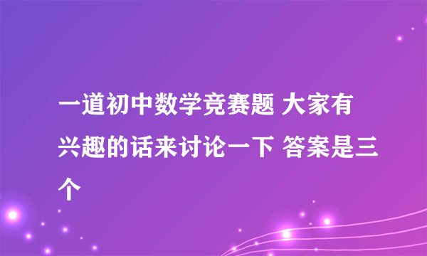 一道初中数学竞赛题 大家有兴趣的话来讨论一下 答案是三个