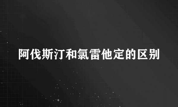 阿伐斯汀和氯雷他定的区别