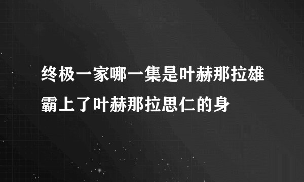 终极一家哪一集是叶赫那拉雄霸上了叶赫那拉思仁的身