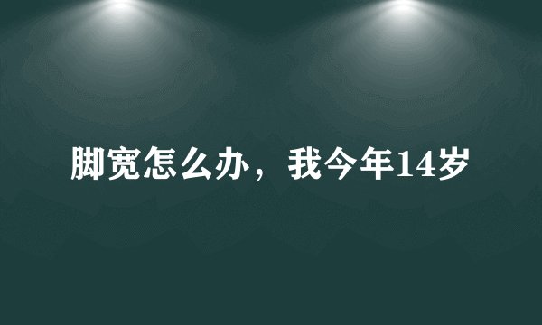 脚宽怎么办，我今年14岁