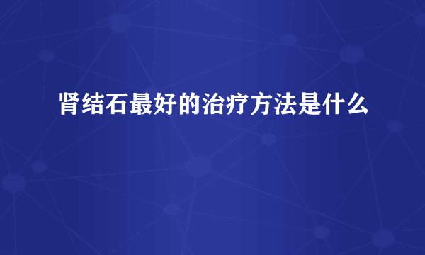 肾结石最好的治疗方法是什么