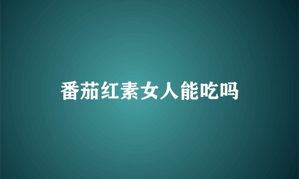番茄红素女人能吃吗