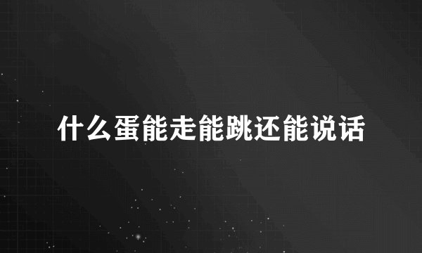 什么蛋能走能跳还能说话