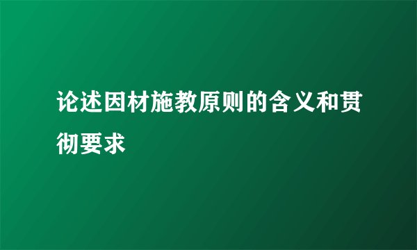 论述因材施教原则的含义和贯彻要求