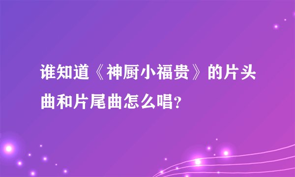 谁知道《神厨小福贵》的片头曲和片尾曲怎么唱？