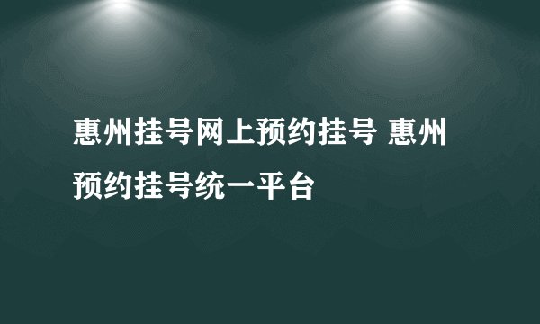 惠州挂号网上预约挂号 惠州预约挂号统一平台