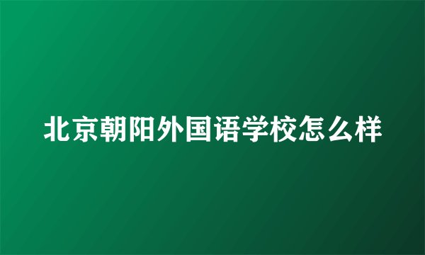 北京朝阳外国语学校怎么样