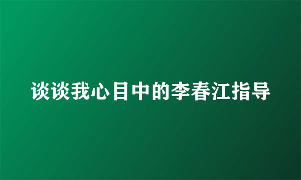 谈谈我心目中的李春江指导