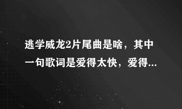 逃学威龙2片尾曲是啥，其中一句歌词是爱得太快，爱得太快，不是大家免得惊，也不知那个煞笔说得，片尾周