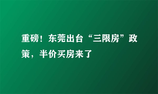 重磅！东莞出台“三限房”政策，半价买房来了