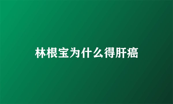 林根宝为什么得肝癌