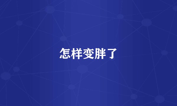 怎样变胖了