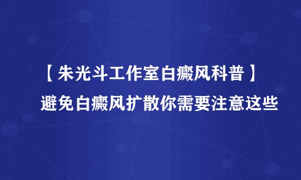【朱光斗工作室白癜风科普】避免白癜风扩散你需要注意这些