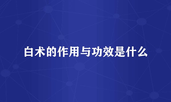 白术的作用与功效是什么