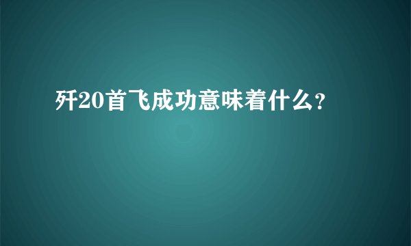 歼20首飞成功意味着什么?