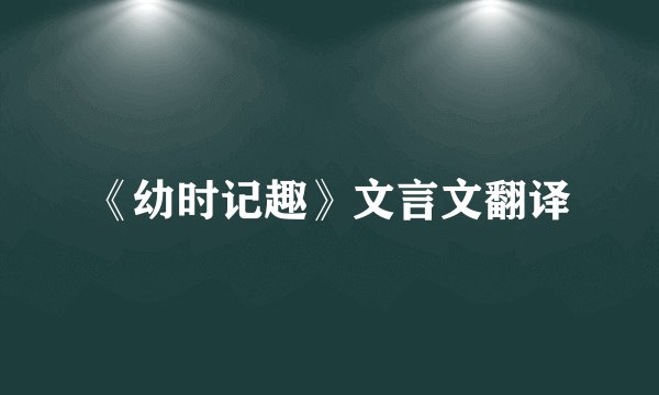 《幼时记趣》文言文翻译