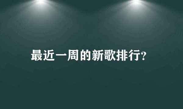 最近一周的新歌排行？