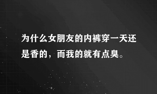 为什么女朋友的内裤穿一天还是香的，而我的就有点臭。