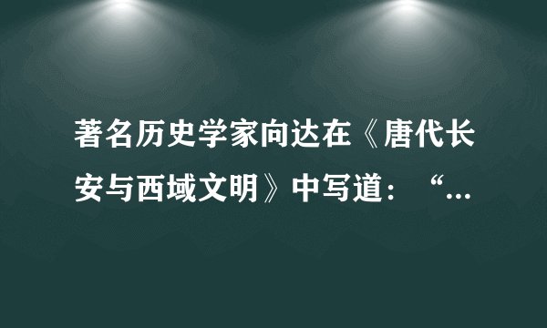 著名历史学家向达在《唐代长安与西域文明》中写道：“第七世纪以降之长安，几乎为一国际的都会，各种人民，各种宗教，无不可于长安得之……异族入居长安者多，于是长安胡化盛极一时，此种胡化大率为西域风之好尚”。这表明（　　）A.