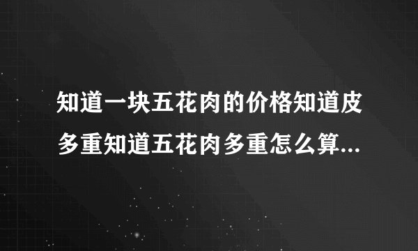 知道一块五花肉的价格知道皮多重知道五花肉多重怎么算去了皮卖多少钱？