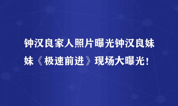 钟汉良家人照片曝光钟汉良妹妹《极速前进》现场大曝光！