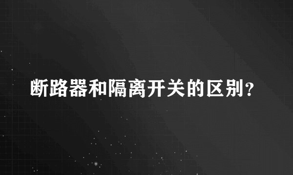 断路器和隔离开关的区别？