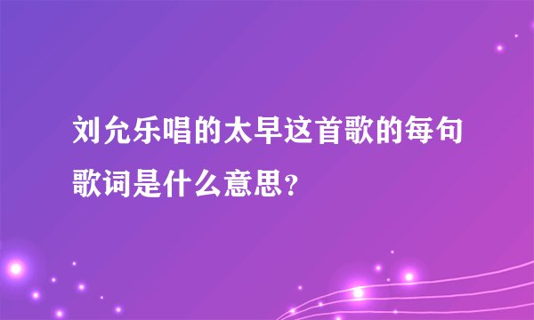 刘允乐唱的太早这首歌的每句歌词是什么意思？