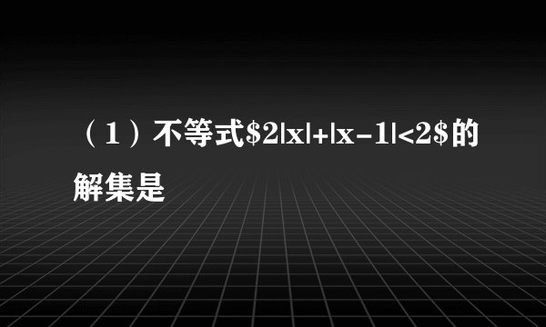 （1）不等式$2|x|+|x-1|<2$的解集是