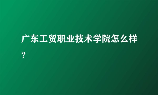 广东工贸职业技术学院怎么样？