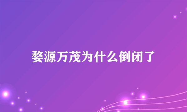 婺源万茂为什么倒闭了