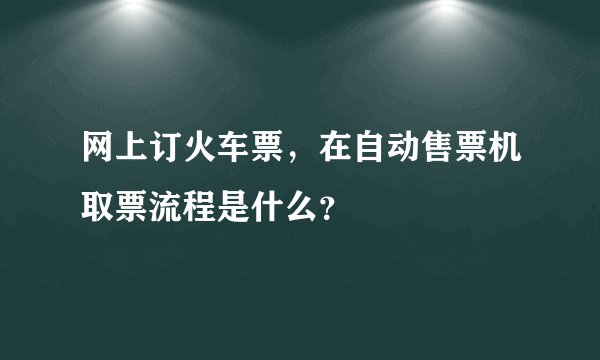 网上订火车票，在自动售票机取票流程是什么？