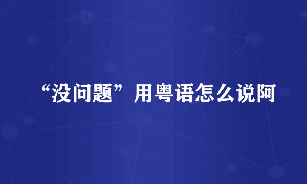 “没问题”用粤语怎么说阿