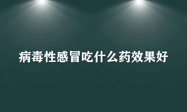 病毒性感冒吃什么药效果好