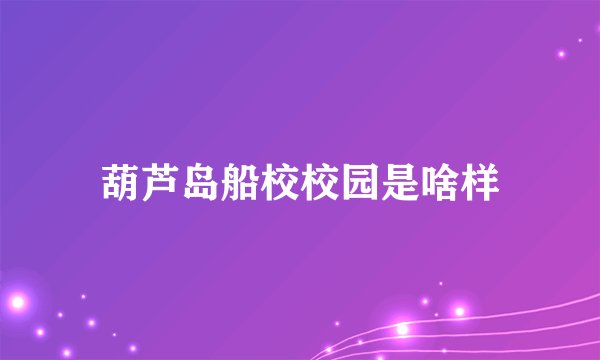 葫芦岛船校校园是啥样