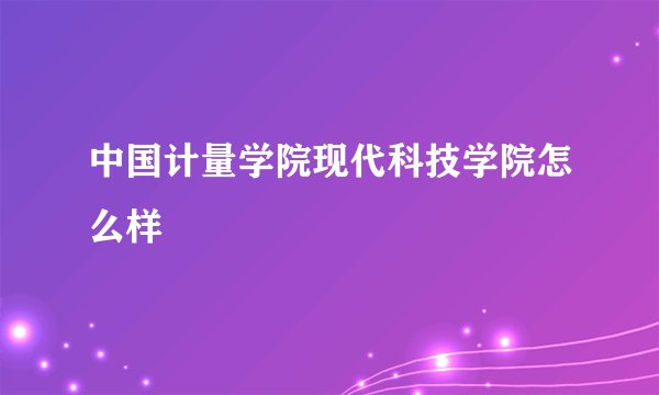 中国计量学院现代科技学院怎么样