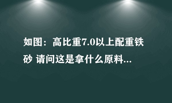 如图：高比重7.0以上配重铁砂 请问这是拿什么原料加工的？