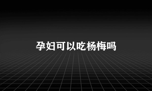 孕妇可以吃杨梅吗