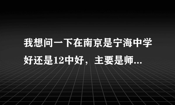 我想问一下在南京是宁海中学好还是12中好，主要是师资和校风方面的，希望有经验的人说一下哪个好？