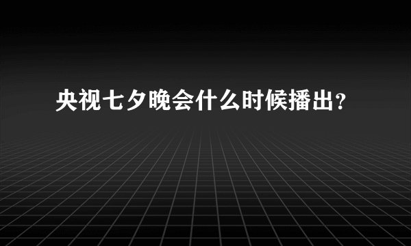 央视七夕晚会什么时候播出？