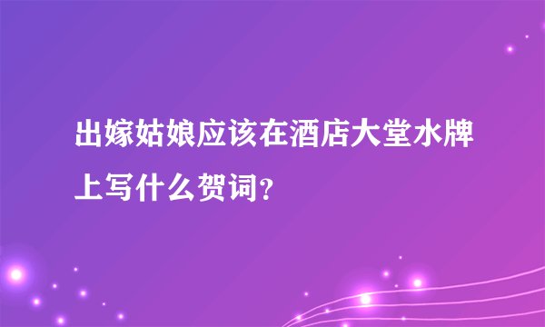 出嫁姑娘应该在酒店大堂水牌上写什么贺词？