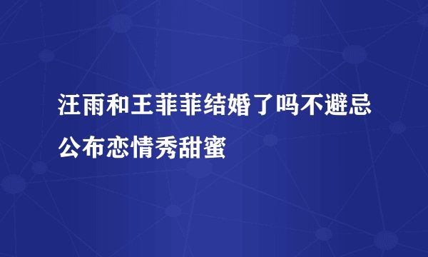 汪雨和王菲菲结婚了吗不避忌公布恋情秀甜蜜